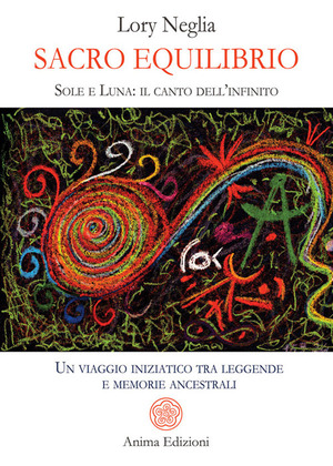 Sacro equilibrio. Sole e luna: il canto dell'infinito. Un viaggio iniziatico tra leggende e memorie ancestrali