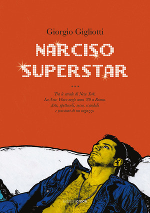Narciso superstar. Tra le strade di New York. La New Wave negli anni ’80 a Roma. Arte, spettacoli, sesso, scandali e passioni di un ragazzo