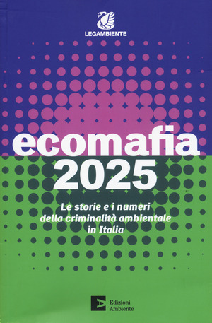 Ecomafia 2025. Le storie e i numeri della criminalità ambientale in Italia