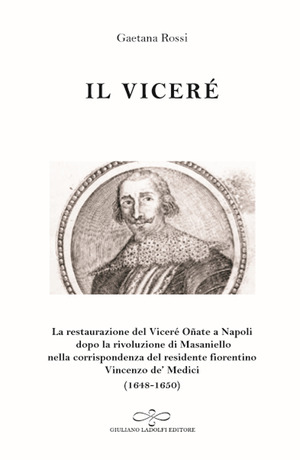 Il viceré. La Restaurazione del viceré Oñate a Napoli Dopo la Rivoluzione di Masaniello secondo la corrispondenza del Residente Fiorentino Vincenzo De' Medici (1648-1650)
