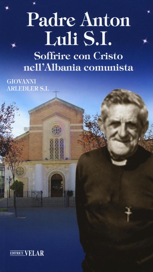 Padre Anton Luli S.I.. Soffrire con Cristo nell'Albania comunista