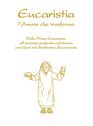 Eucaristia. L'amore che trasforma. Dalla prima comunione all’amicizia profonda e fruttuosa con Gesù nel Santissimo Sacramento