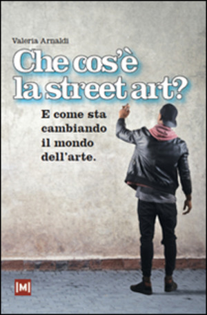 Che cos'è la street art? E come sta cambiando il mondo dell'arte. Ediz. illustrata