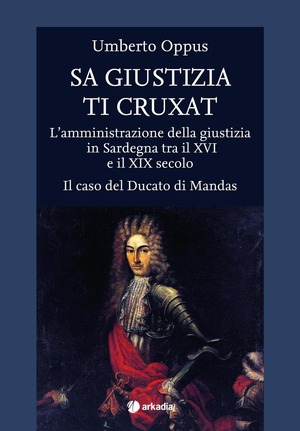 Sa giustizia ti cruxat. L'amministrazione della giustizia in Sardegna tra il XVI e il XIX Secolo. Il caso del Ducato di Mandas