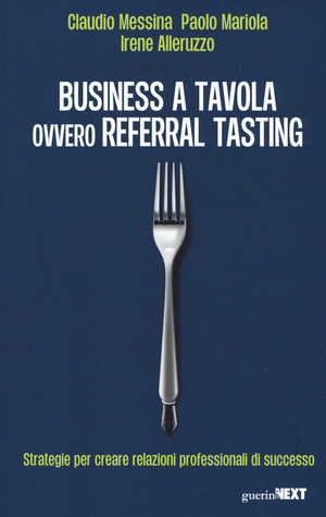 Business a tavola ovvero referral tasting. Strategie per crear relazioni professionali di successo