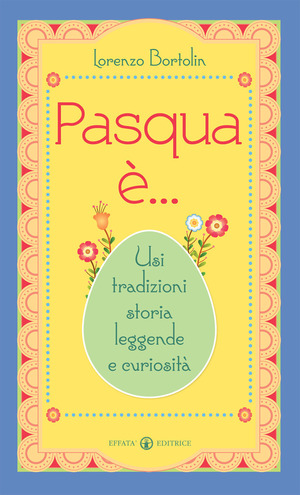 Pasqua è... Usi tradizioni storia leggende e curiosità