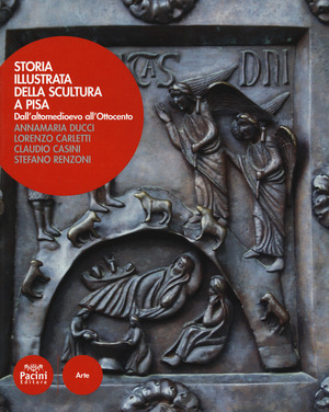 Storia illustrata della scultura a Pisa. Dall'altomedioevo all'Ottocento. Ediz. a colori
