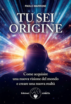 Tu sei origine. Come acquisire una nuova visione del mondo e creare una nuova realtà. Nuova ediz.