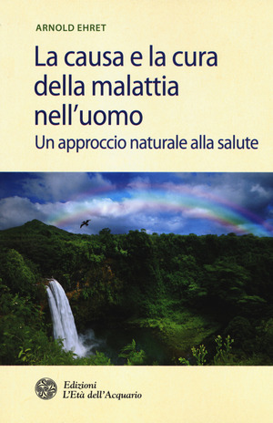 La causa e la cura della malattia nell'uomo. Un approccio naturale alla salute