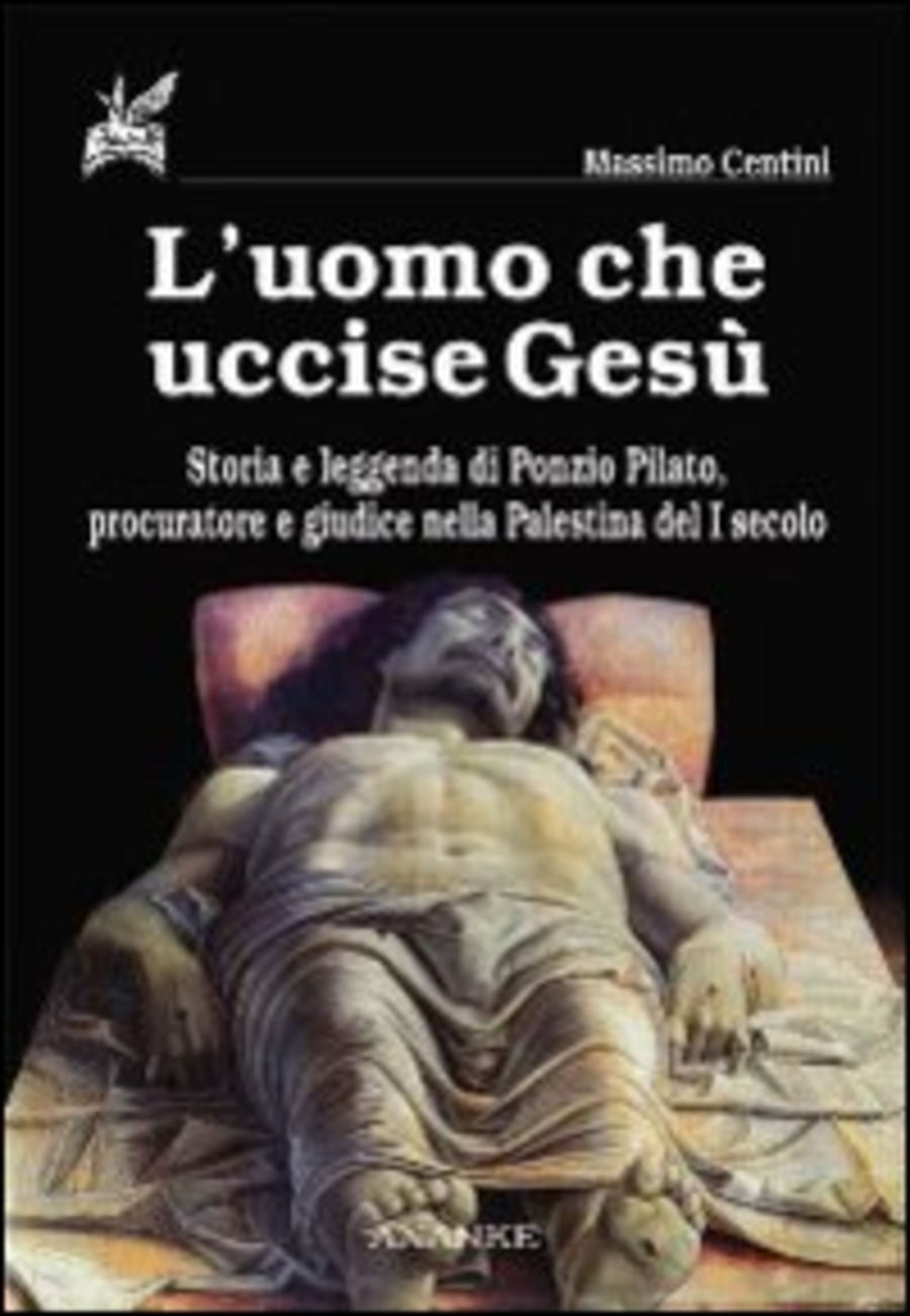 L' uomo che uccise Gesù. Storia e leggenda di Ponzio Pilato, procuratore e giudice nella Palestina del I secolo