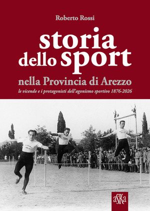 Storia dello sport nella provincia di Arezzo. Le vicende e i protagonisti dell'agonismo sportivo 1876-2026