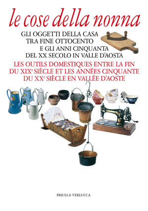 Le cose della nonna. Gli oggetti della casa tra fine Ottocento e gli anni Cinquanta del XX secolo in Valle d'Aosta-Les outils domestiques entre la fine du XIXe siècle et les années Cinquante du XXe siècle en Vallée d'Aoste. Ediz. a colori