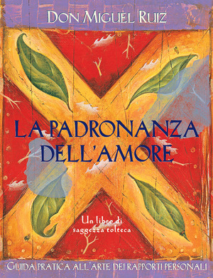 La padronanza dell'amore. Guida pratica dell'arte dei rapporti personali. Un libro di saggezza tolteca