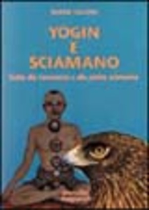 Yogin e sciamano. Guida alla conoscenza e alla pratica sciamanica