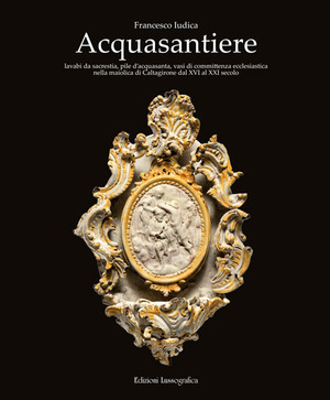 Acquasantiere. Lavabi da sacrestia, pile d'acquasanta, vasi di committenza ecclesiastica nella maiolica di Caltagirone dal XVI al XXI secolo. Ediz. illustrata