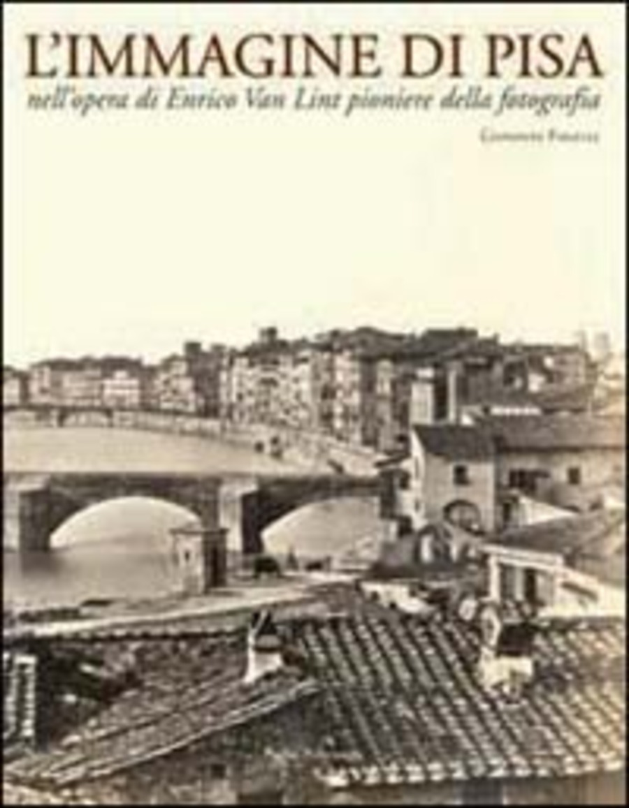 L' immagine di Pisa nell'opera di Enrico Van Lint pioniere della fotografia. Catalogo della mostra (Pisa, 7 maggio-6 giugno 2004)