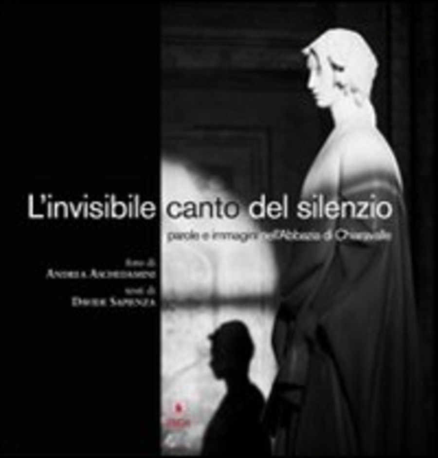 L' invisibile canto del silenzio. Parole e immagini nell'Abbazia di Chiaravalle. Ediz. illustrata