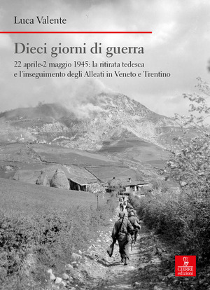 Dieci giorni di guerra. 22 aprile-2 maggio 1945: la ritirata tedesca e l'inseguimento degli alleati in Veneto e Trentino
