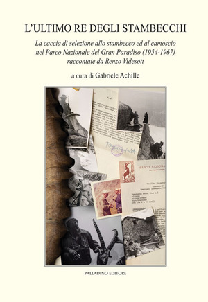 L' ultimo re degli stambecchi. La caccia di selezione allo stambecco ed al camoscio nel Parco Nazionale del Gran Paradiso (1954-1967) raccontate da Renzo Videsott