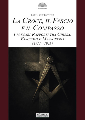La croce, il fascio, il compasso. I precari rapporti tra Chiesa, fascismo e massoneria (1914-1945)