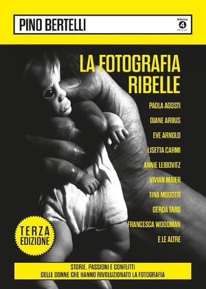 La fotografia ribelle. Paola Agosti, Diane Arbus, Eve Arnold, Lisetta Carmi, Annie Leibovitz, Vivian Maier, Tina Modotti, Gerda Taro, Francesca Woodman e le altre. Storie, passioni e conflitti delle donne che hanno rivoluzionato la fotografia. Ediz. illustrata