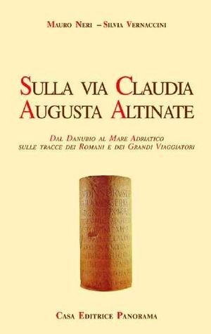 Sulla via Claudia Augusta Altinate. Dal Danubio al mare Adriatico sulle tracce dei romani e dei grandi viaggiatori