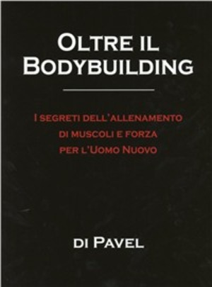 Oltre il bodybuilding. I segreti dell'allenamento di muscoli e forza per l'uomo nuovo