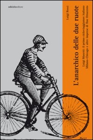L' anarchico delle due ruote. Luigi Masetti: il primo cicloviaggiatore italiano. Milano-Chicago e altre imprese di fine Ottocento