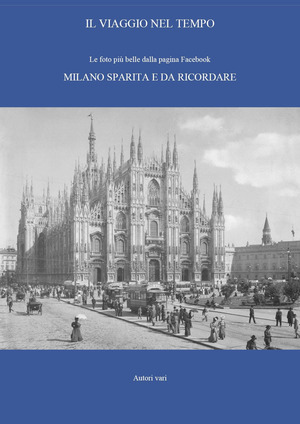 Il viaggio nel tempo. Le foto più belle dalla pagina Facebook «Milano sparita e da ricordare». Ediz. illustrata