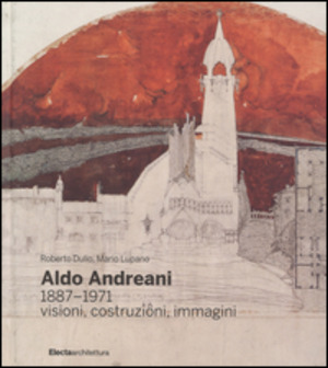 Aldo Andreani 1887-1971. Visioni, costruzioni, immagini. Ediz. illustrata