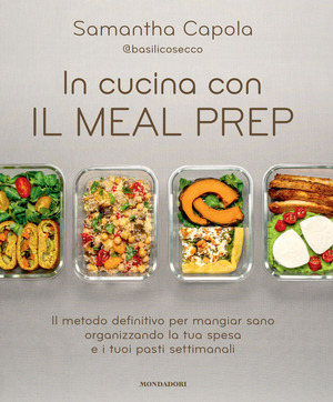 In cucina con il meal prep. Il metodo definitivo per mangiar sano organizzando la tua spesa e i tuoi pasti settimanali