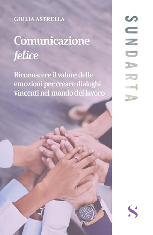 Comunicazione felice. Riconoscere il valore delle emozioni per creare dialoghi vincenti nel mondo del lavoro