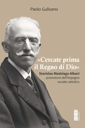 «Cercate prima il Regno di Dio». Stanislao Medolago Albani padre del cattolicesimo sociale