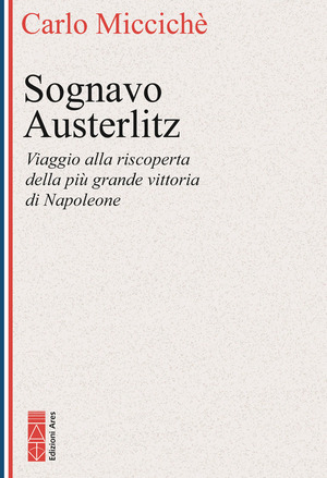 Sognavo Austerlitz. Viaggio alla riscoperta della più grande vittoria di Napoleone
