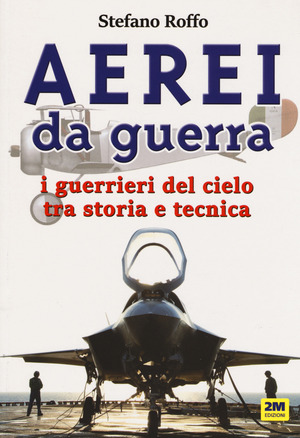 Aerei da guerra. I guerrieri del cielo tra storia e tecnica. Ediz. a colori