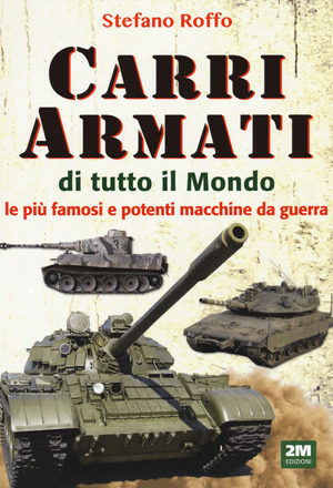 Carri armati di tutto il mondo. Le più famose e potenti macchine da guerra. Ediz. a colori
