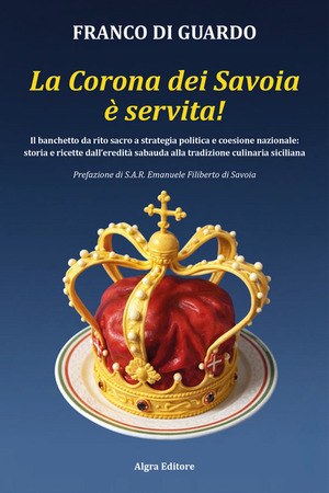 La corona dei Savoia è servita! Il banchetto da rito sacro a strategia politica e coesione nazionale: storia e ricette dall'eredità sabauda alla tradizione culinaria siciliana