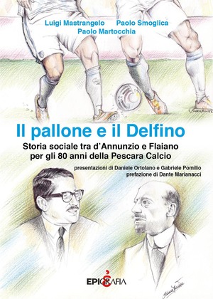 Il pallone e il Delfino. Storia sociale tra d’Annunzio e Flaiano per gli 80 anni della Pescara Calcio