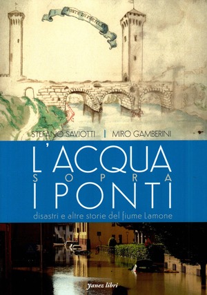 L' acqua sopra i ponti. Disastri e altre storie del fiume Lamone. Ediz. illustrata