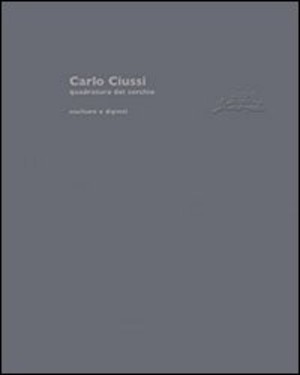 Carlo Ciussi. Quadratura del cerchio. Sculture e dipinti