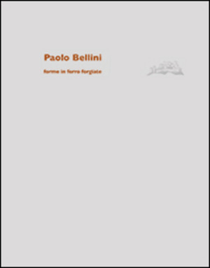 Paolo Bellini. Forme in ferro forgiate. Ediz. illustrata