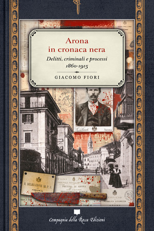 Arona in cronaca nera. Delitti, criminali e processi 1860-1915
