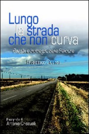 Lungo la strada che non curva. Parole e immagini dalla pianura