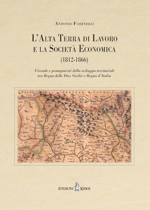 L' Alta Terra di Lavoro e la Società Economica (1812-1866). Vicende e protagonisti dello sviluppo territoriale tra Regno delle Due Sicilie e Regno d’Italia