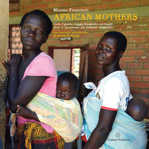 African mothers. Gulu, Uganda: viaggio fotografico nei luoghi dove si incontrano più bambini che adulti. Ediz. a colori