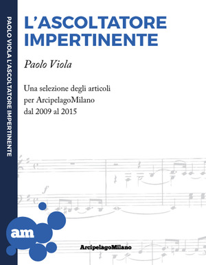 L' ascoltatore impertinente. Una selezione degli articoli per ArcipelagoMilano dal 2009 al 2015