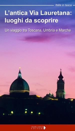 L' antica via Lauretana: luoghi da scoprire. Un viaggio tra Toscana, Umbria e Marche