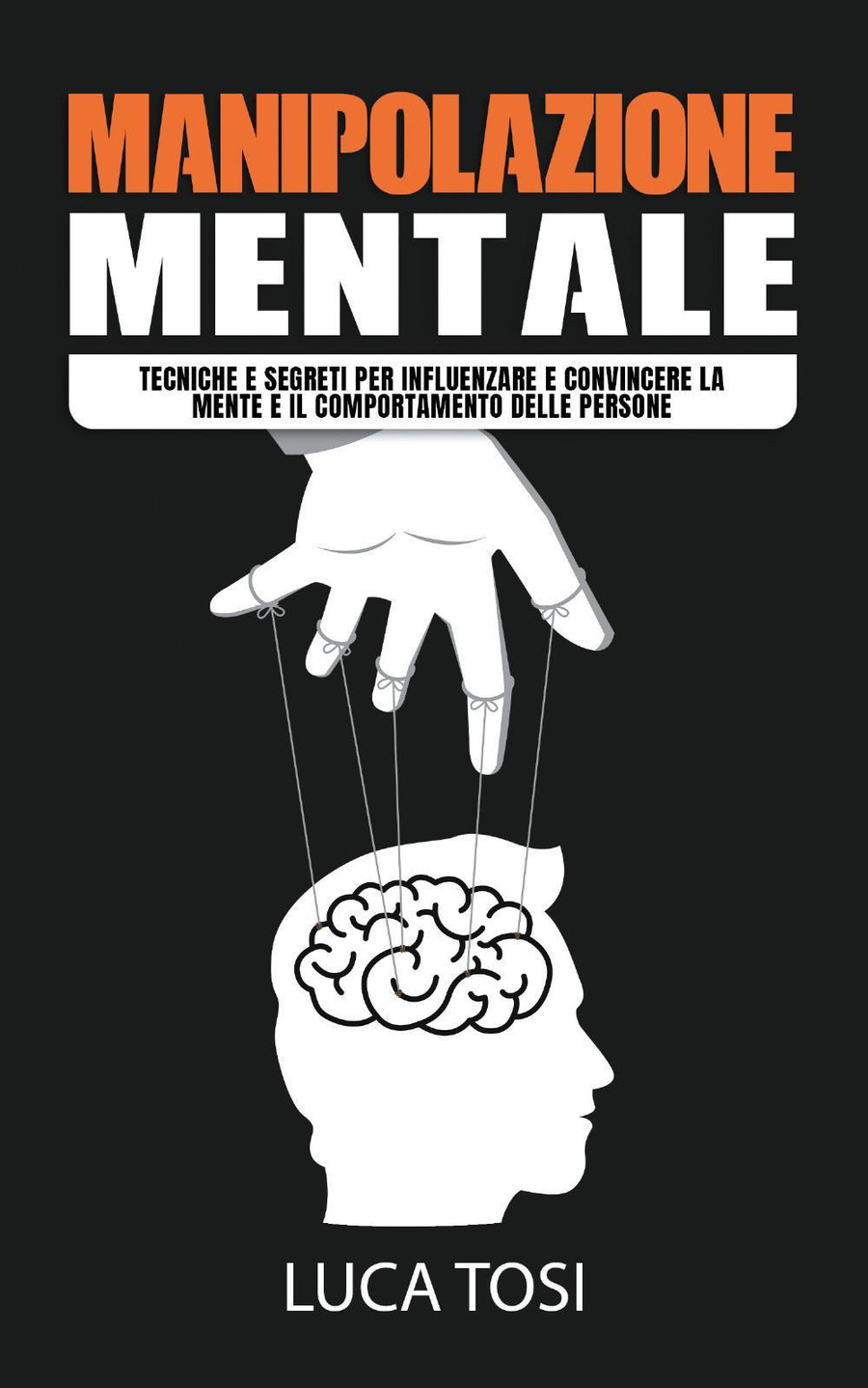 Manipolazione mentale. Tecniche e segreti per influenzare e convincere la mente e il comportamento delle persone