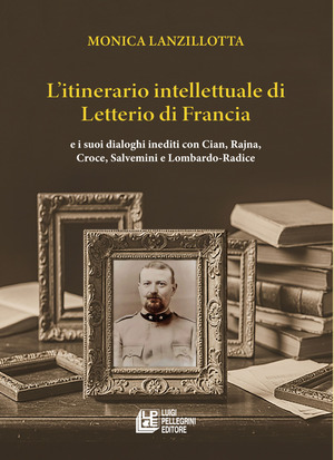 L' itinerario intellettuale di Letterio di Francia. e i suoi dialoghi inediti con Cian, Rajna, Croce, Salvemini e Lombardo-Radice