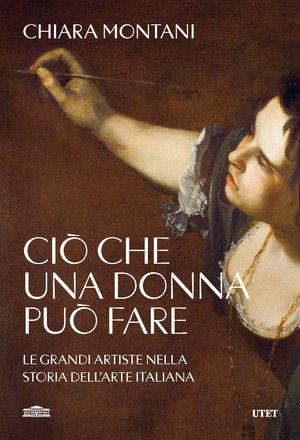 Ciò che una donna può fare. Le grandi artiste nella storia dell'arte italiana Ciò che una donna può fare. Le grandi artiste nella storia dell'arte italiana